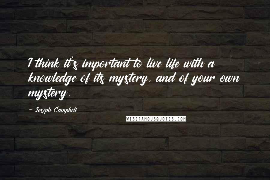 Joseph Campbell Quotes: I think it's important to live life with a knowledge of its mystery, and of your own mystery.