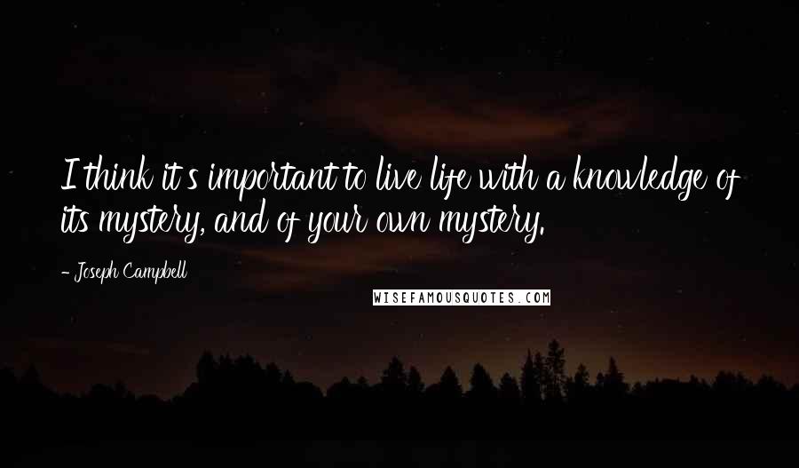 Joseph Campbell Quotes: I think it's important to live life with a knowledge of its mystery, and of your own mystery.