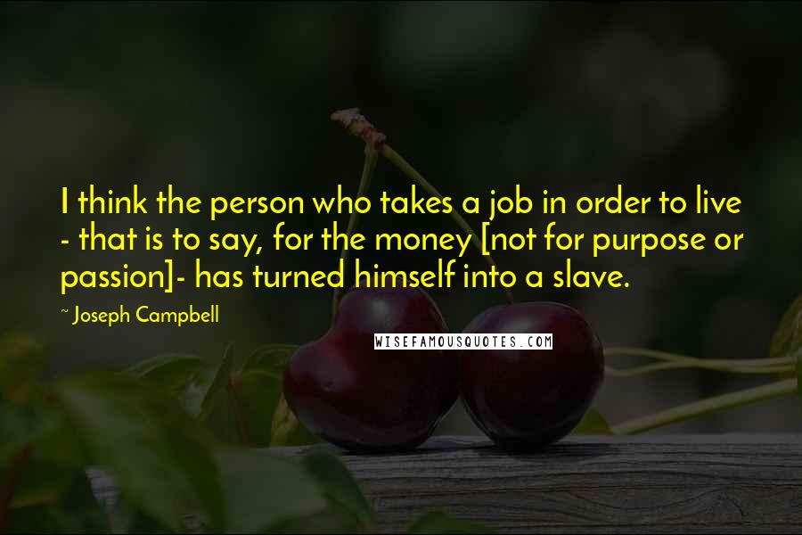 Joseph Campbell Quotes: I think the person who takes a job in order to live - that is to say, for the money [not for purpose or passion]- has turned himself into a slave.