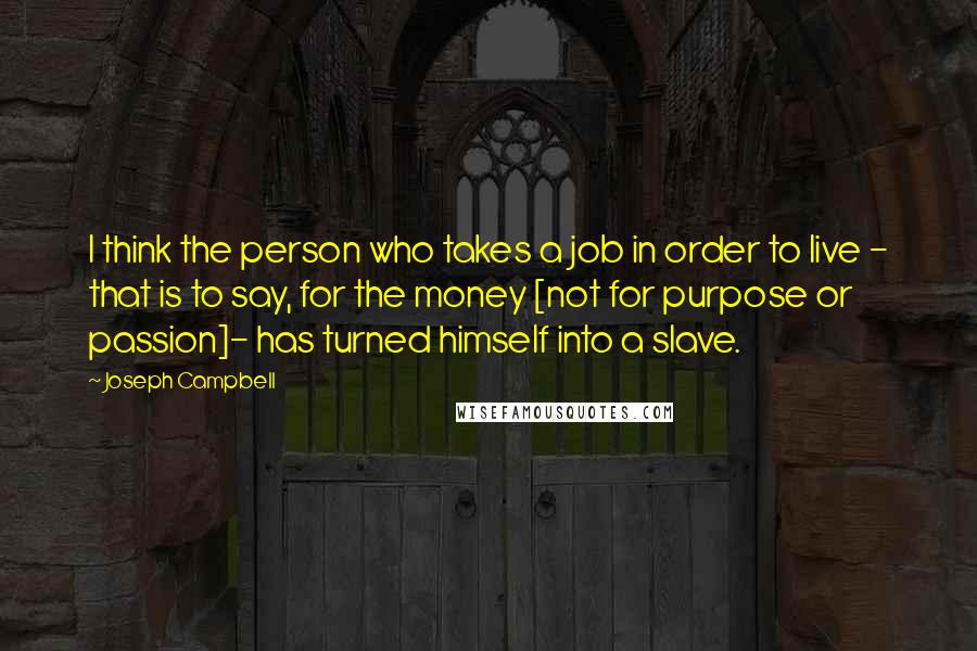 Joseph Campbell Quotes: I think the person who takes a job in order to live - that is to say, for the money [not for purpose or passion]- has turned himself into a slave.