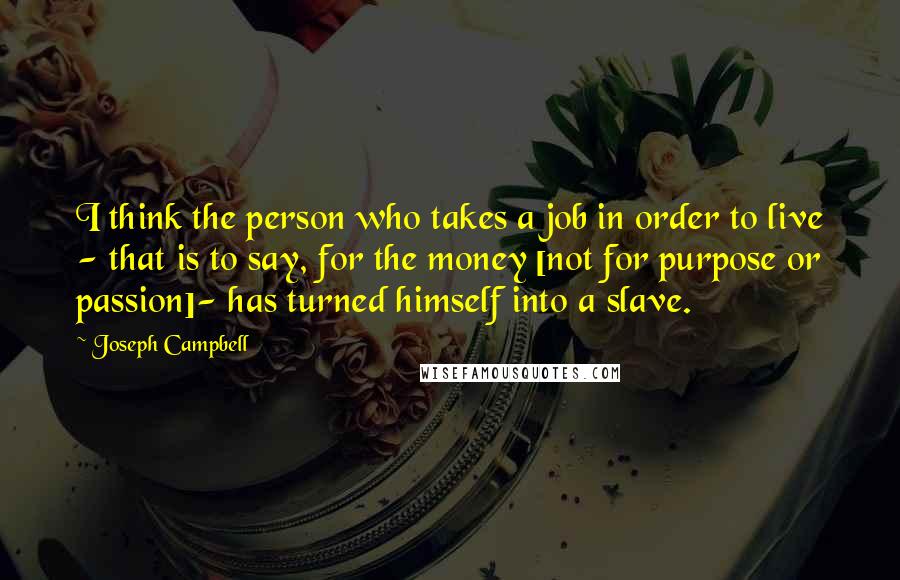 Joseph Campbell Quotes: I think the person who takes a job in order to live - that is to say, for the money [not for purpose or passion]- has turned himself into a slave.