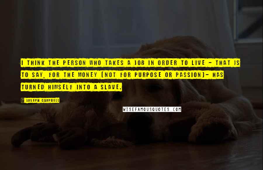 Joseph Campbell Quotes: I think the person who takes a job in order to live - that is to say, for the money [not for purpose or passion]- has turned himself into a slave.