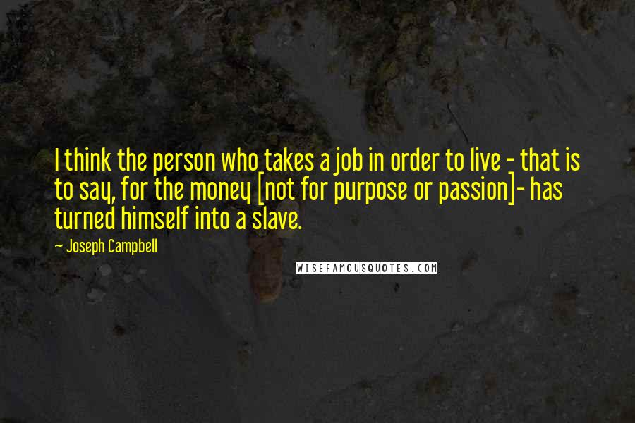 Joseph Campbell Quotes: I think the person who takes a job in order to live - that is to say, for the money [not for purpose or passion]- has turned himself into a slave.