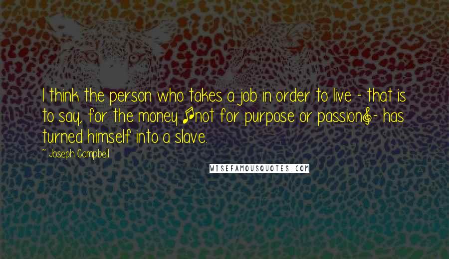 Joseph Campbell Quotes: I think the person who takes a job in order to live - that is to say, for the money [not for purpose or passion]- has turned himself into a slave.