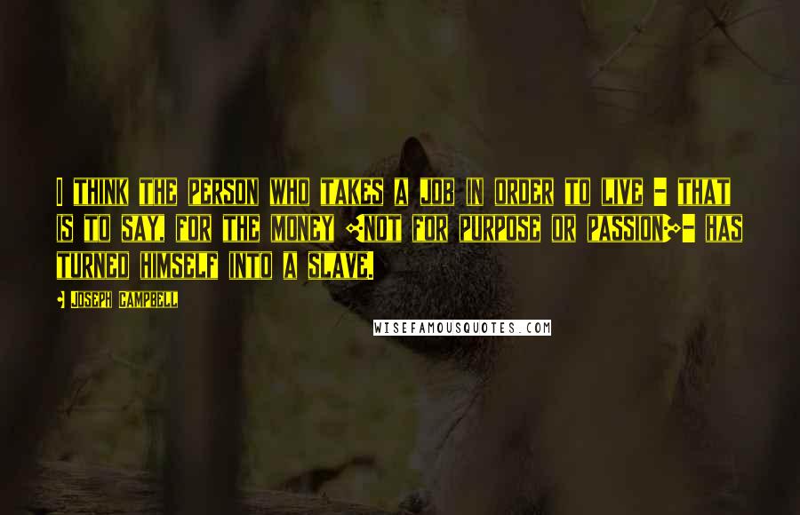 Joseph Campbell Quotes: I think the person who takes a job in order to live - that is to say, for the money [not for purpose or passion]- has turned himself into a slave.