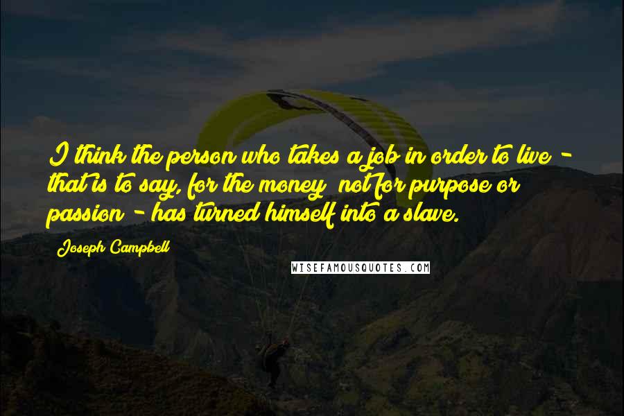 Joseph Campbell Quotes: I think the person who takes a job in order to live - that is to say, for the money [not for purpose or passion]- has turned himself into a slave.