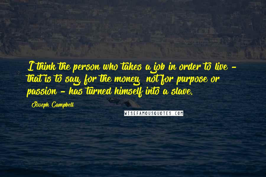 Joseph Campbell Quotes: I think the person who takes a job in order to live - that is to say, for the money [not for purpose or passion]- has turned himself into a slave.