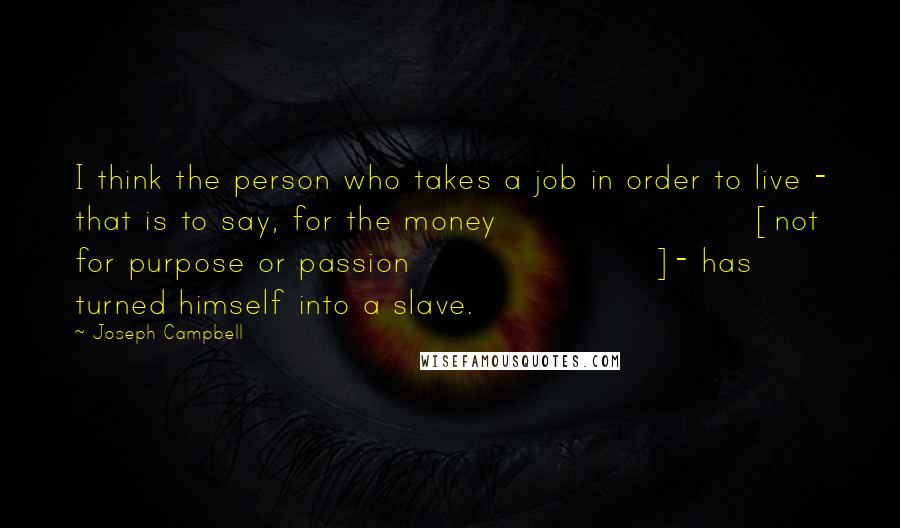 Joseph Campbell Quotes: I think the person who takes a job in order to live - that is to say, for the money [not for purpose or passion]- has turned himself into a slave.