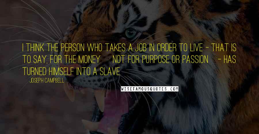 Joseph Campbell Quotes: I think the person who takes a job in order to live - that is to say, for the money [not for purpose or passion]- has turned himself into a slave.