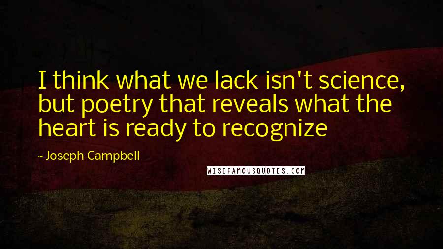 Joseph Campbell Quotes: I think what we lack isn't science, but poetry that reveals what the heart is ready to recognize