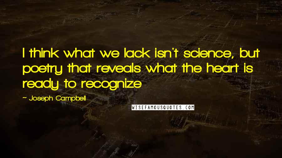 Joseph Campbell Quotes: I think what we lack isn't science, but poetry that reveals what the heart is ready to recognize