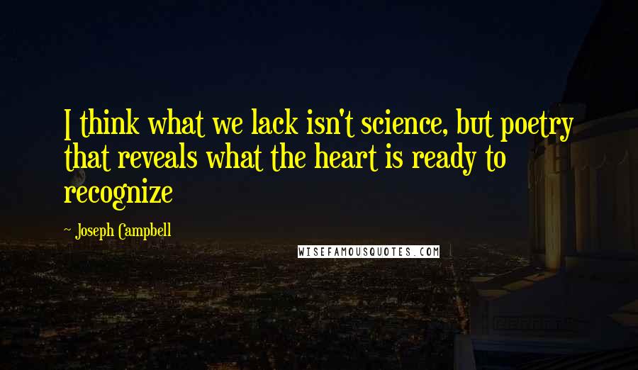 Joseph Campbell Quotes: I think what we lack isn't science, but poetry that reveals what the heart is ready to recognize