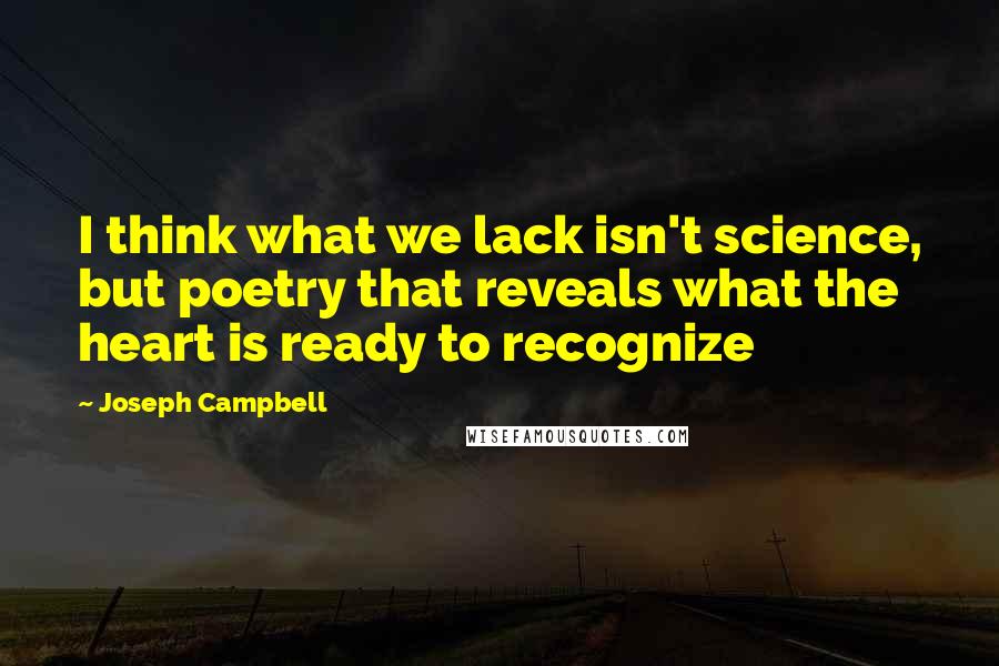 Joseph Campbell Quotes: I think what we lack isn't science, but poetry that reveals what the heart is ready to recognize