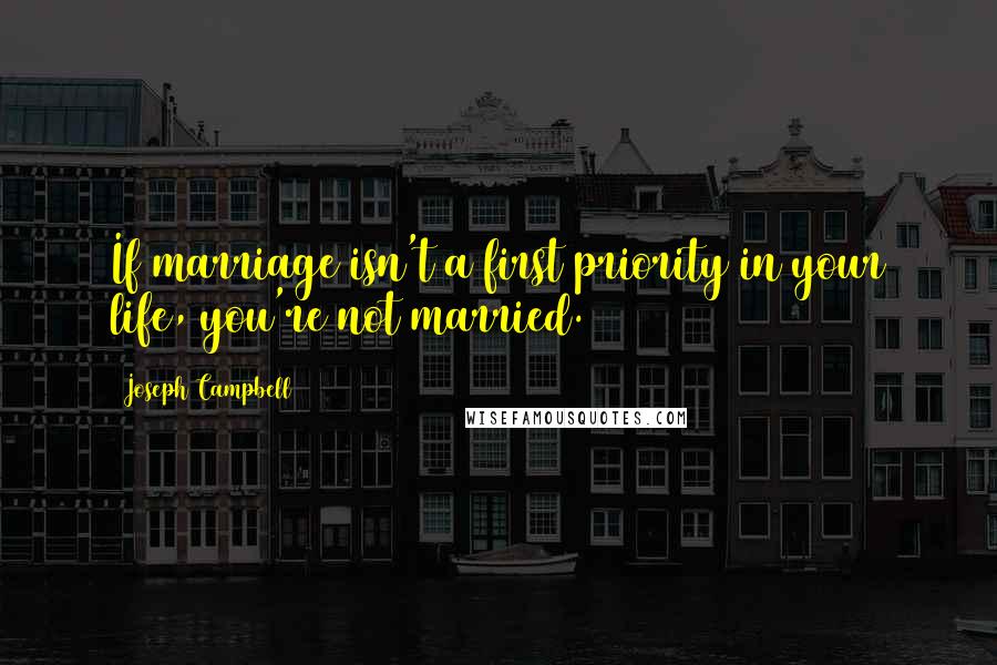 Joseph Campbell Quotes: If marriage isn't a first priority in your life, you're not married.