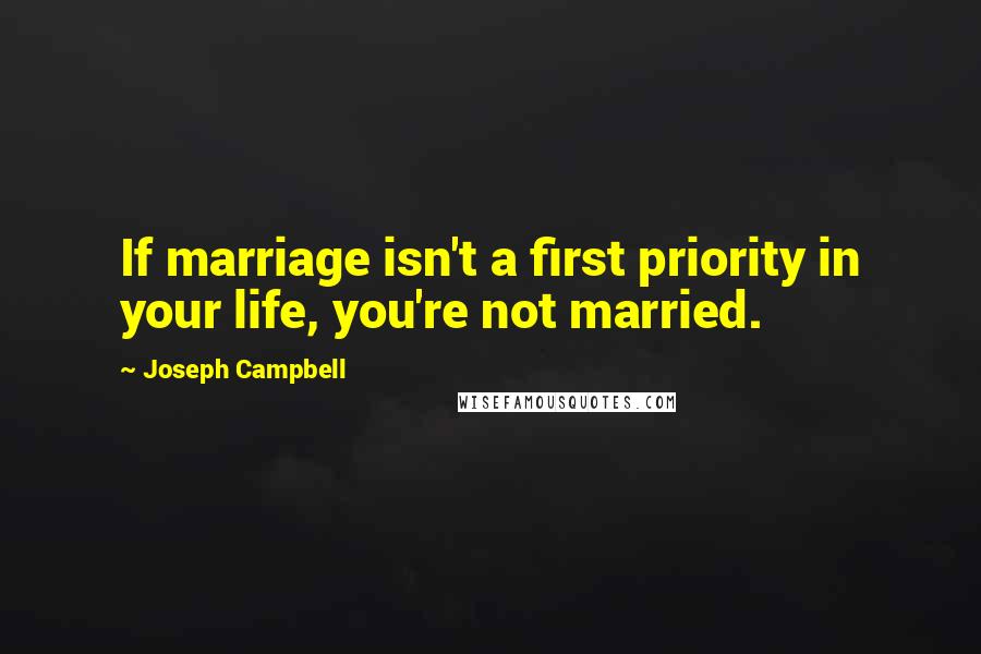 Joseph Campbell Quotes: If marriage isn't a first priority in your life, you're not married.