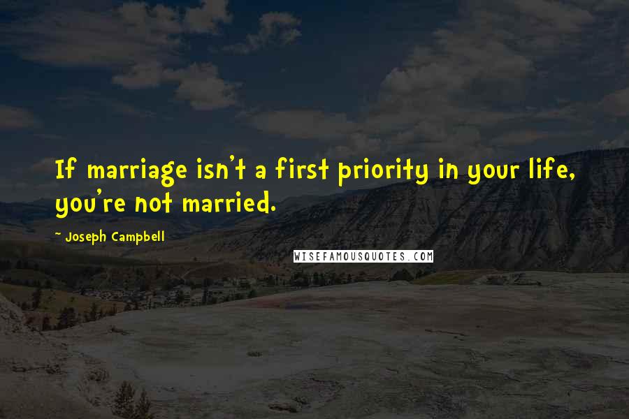Joseph Campbell Quotes: If marriage isn't a first priority in your life, you're not married.