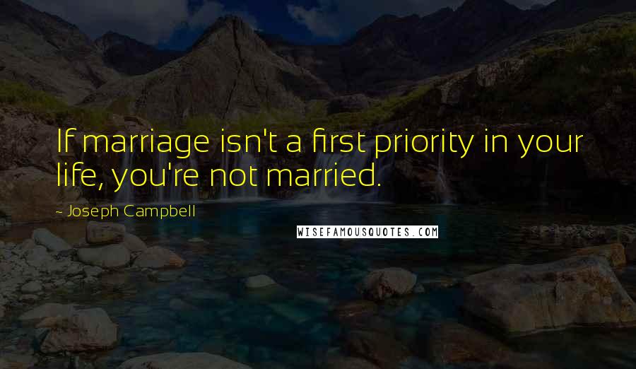 Joseph Campbell Quotes: If marriage isn't a first priority in your life, you're not married.