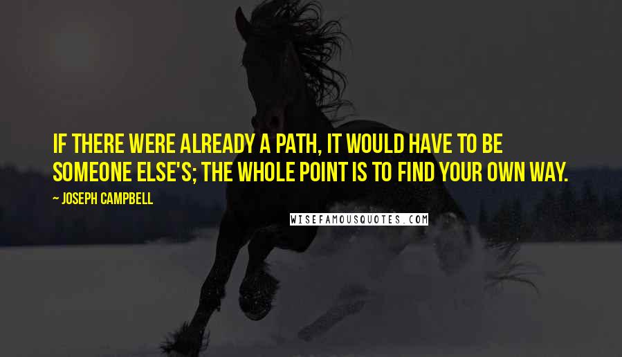 Joseph Campbell Quotes: If there were already a path, it would have to be someone else's; the whole point is to find your own way.