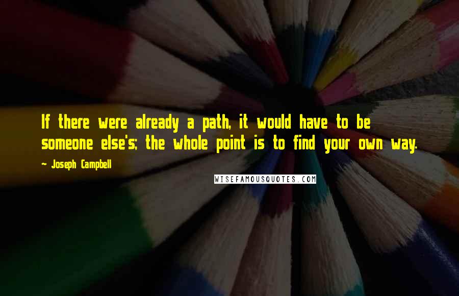 Joseph Campbell Quotes: If there were already a path, it would have to be someone else's; the whole point is to find your own way.