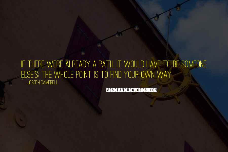 Joseph Campbell Quotes: If there were already a path, it would have to be someone else's; the whole point is to find your own way.