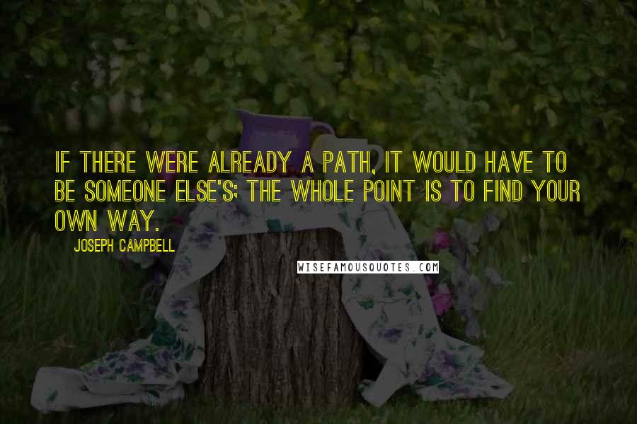 Joseph Campbell Quotes: If there were already a path, it would have to be someone else's; the whole point is to find your own way.