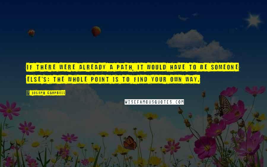 Joseph Campbell Quotes: If there were already a path, it would have to be someone else's; the whole point is to find your own way.