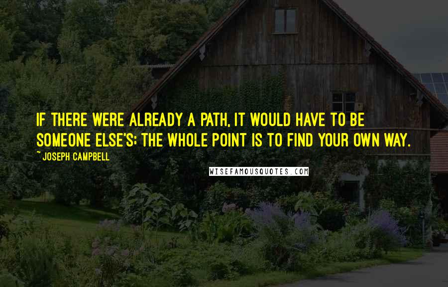 Joseph Campbell Quotes: If there were already a path, it would have to be someone else's; the whole point is to find your own way.