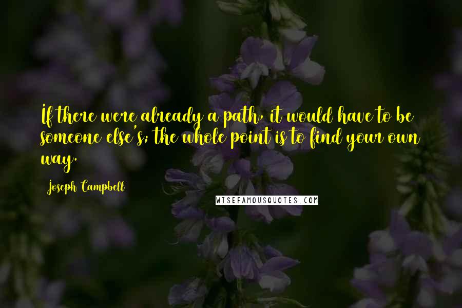 Joseph Campbell Quotes: If there were already a path, it would have to be someone else's; the whole point is to find your own way.