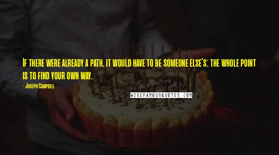 Joseph Campbell Quotes: If there were already a path, it would have to be someone else's; the whole point is to find your own way.