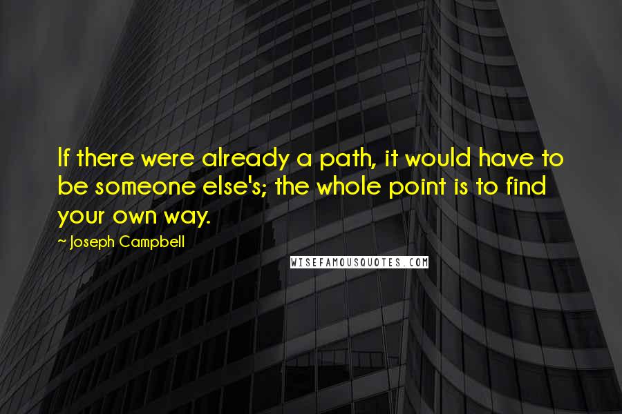 Joseph Campbell Quotes: If there were already a path, it would have to be someone else's; the whole point is to find your own way.