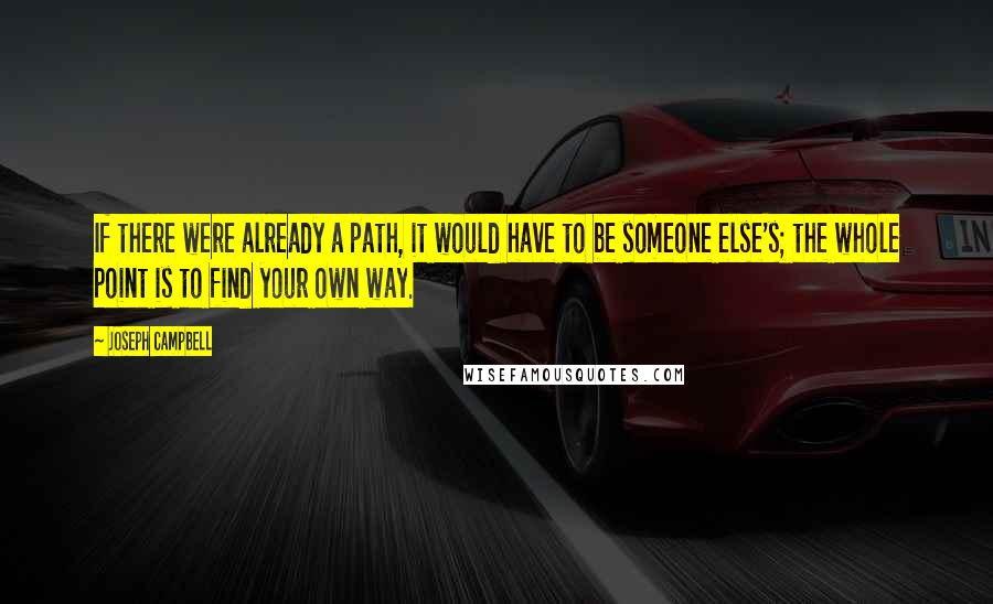 Joseph Campbell Quotes: If there were already a path, it would have to be someone else's; the whole point is to find your own way.