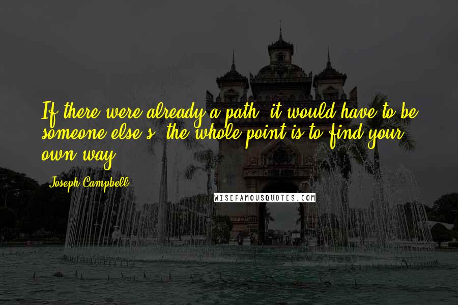 Joseph Campbell Quotes: If there were already a path, it would have to be someone else's; the whole point is to find your own way.