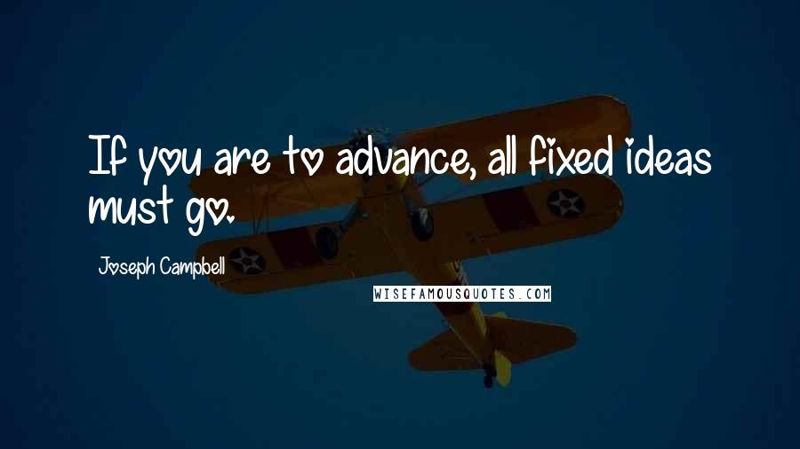 Joseph Campbell Quotes: If you are to advance, all fixed ideas must go.