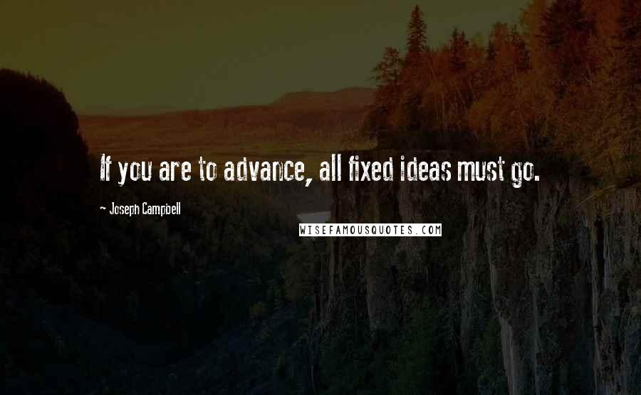 Joseph Campbell Quotes: If you are to advance, all fixed ideas must go.