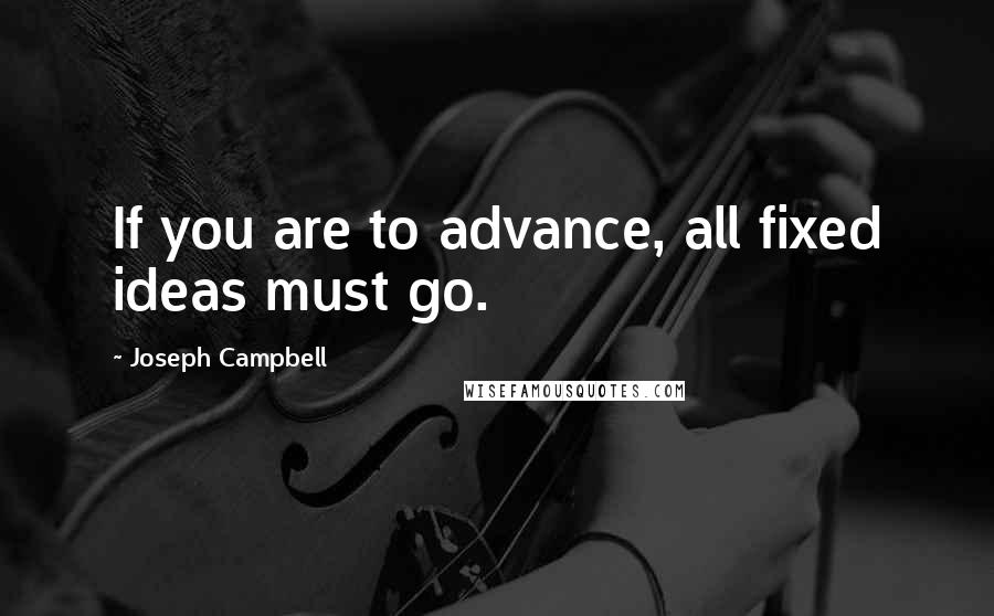 Joseph Campbell Quotes: If you are to advance, all fixed ideas must go.