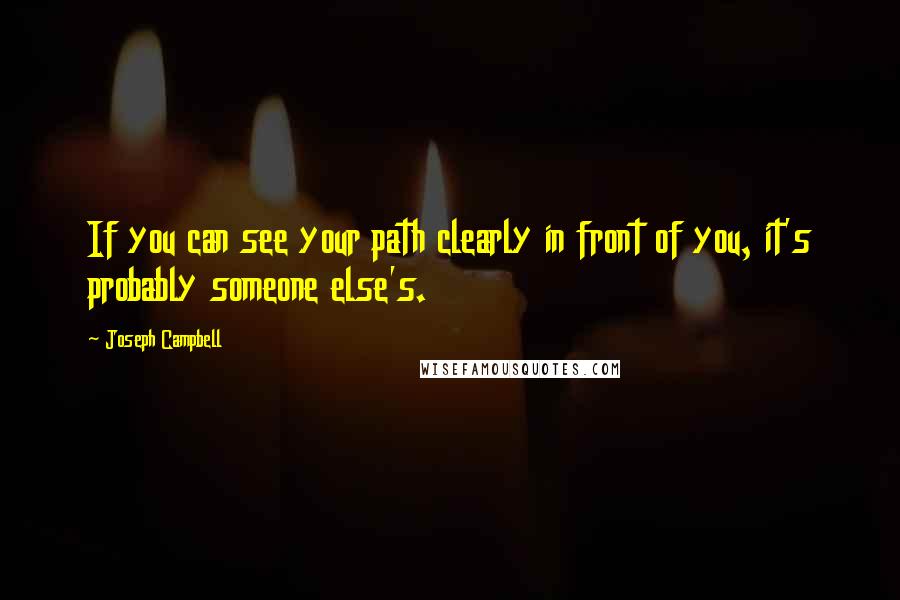 Joseph Campbell Quotes: If you can see your path clearly in front of you, it's probably someone else's.