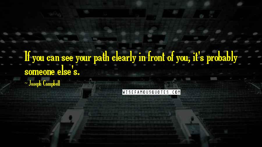 Joseph Campbell Quotes: If you can see your path clearly in front of you, it's probably someone else's.