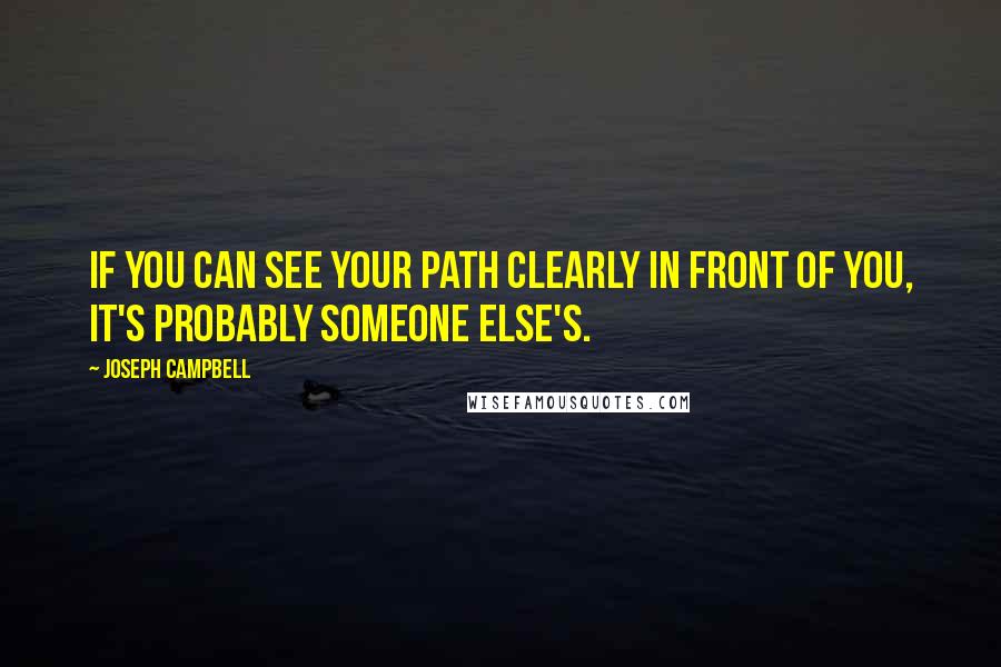 Joseph Campbell Quotes: If you can see your path clearly in front of you, it's probably someone else's.