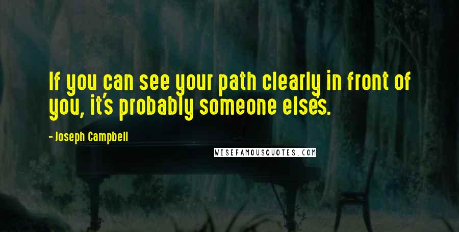 Joseph Campbell Quotes: If you can see your path clearly in front of you, it's probably someone else's.