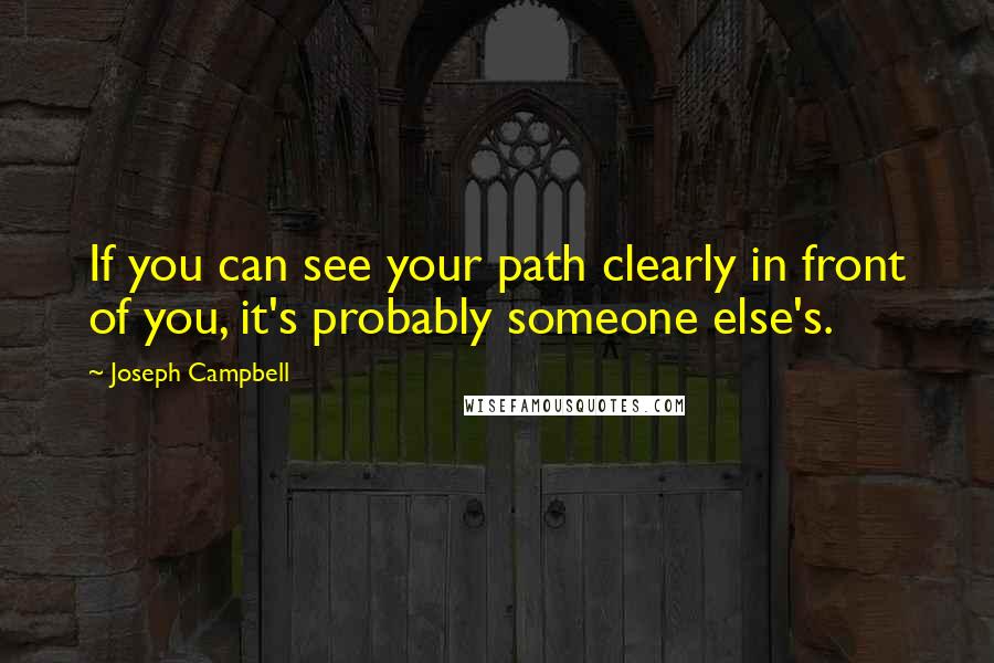 Joseph Campbell Quotes: If you can see your path clearly in front of you, it's probably someone else's.