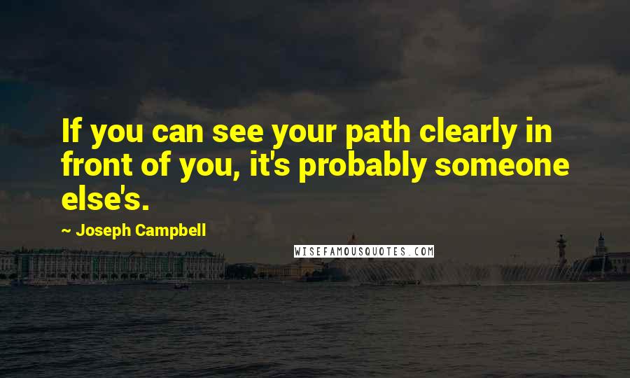 Joseph Campbell Quotes: If you can see your path clearly in front of you, it's probably someone else's.