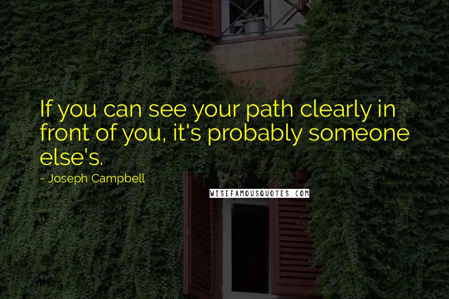 Joseph Campbell Quotes: If you can see your path clearly in front of you, it's probably someone else's.