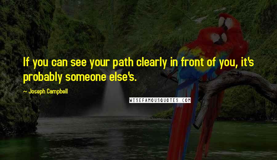 Joseph Campbell Quotes: If you can see your path clearly in front of you, it's probably someone else's.