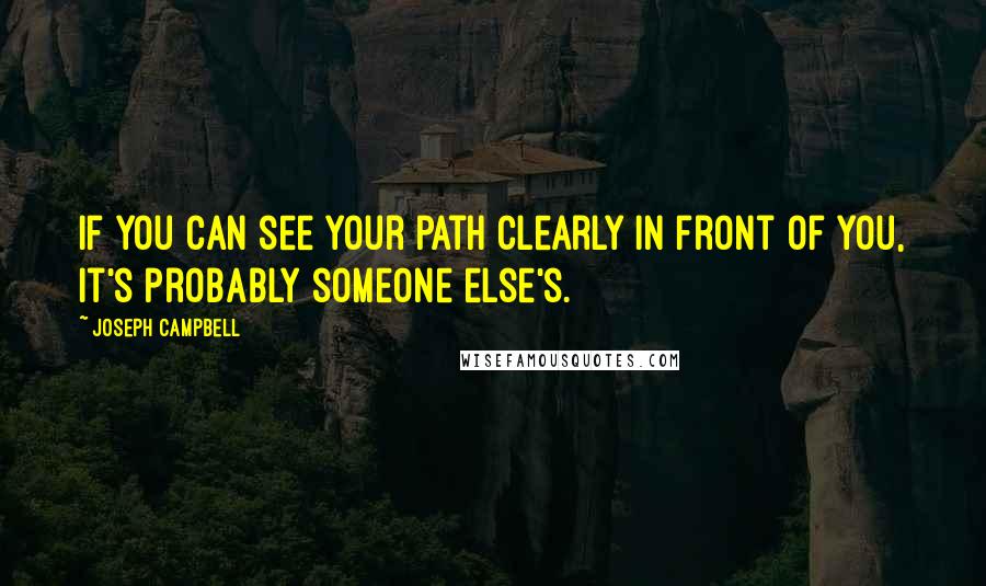 Joseph Campbell Quotes: If you can see your path clearly in front of you, it's probably someone else's.