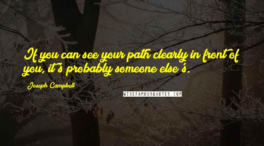 Joseph Campbell Quotes: If you can see your path clearly in front of you, it's probably someone else's.