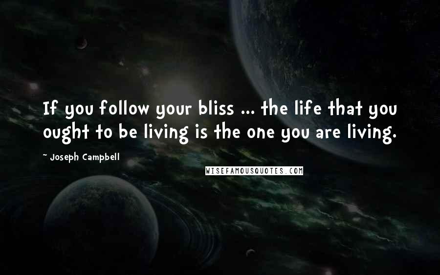 Joseph Campbell Quotes: If you follow your bliss ... the life that you ought to be living is the one you are living.