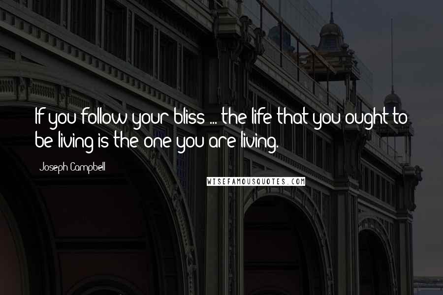 Joseph Campbell Quotes: If you follow your bliss ... the life that you ought to be living is the one you are living.