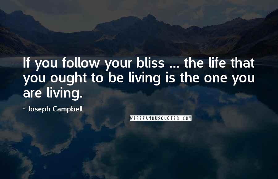 Joseph Campbell Quotes: If you follow your bliss ... the life that you ought to be living is the one you are living.