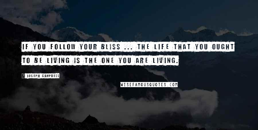 Joseph Campbell Quotes: If you follow your bliss ... the life that you ought to be living is the one you are living.