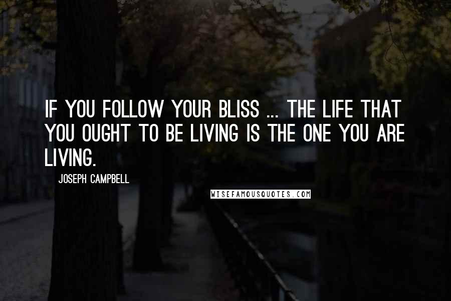 Joseph Campbell Quotes: If you follow your bliss ... the life that you ought to be living is the one you are living.